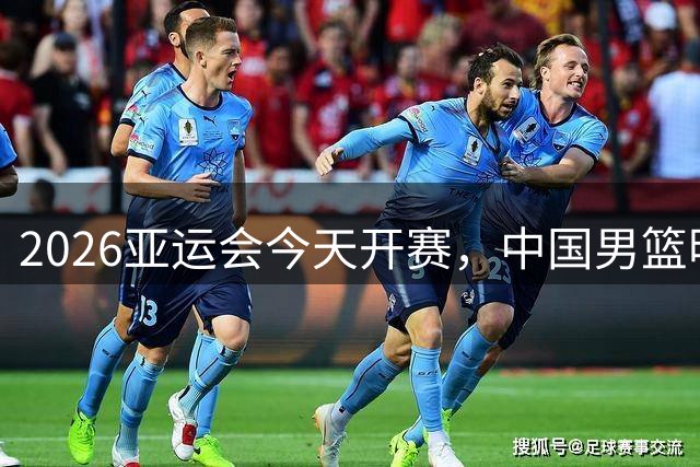 2026亚运会今天开赛，中国男篮明日亮相，首战哈萨克斯坦